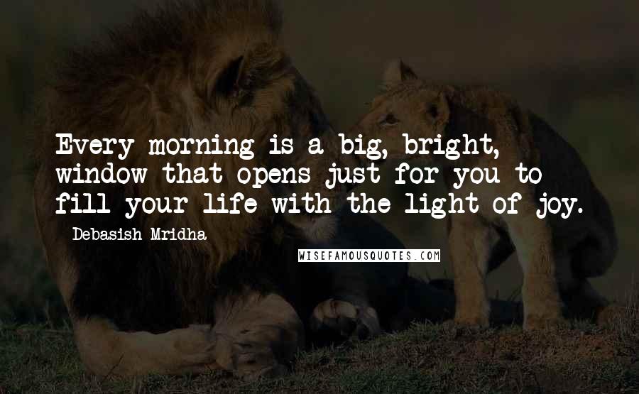 Debasish Mridha Quotes: Every morning is a big, bright, window that opens just for you to fill your life with the light of joy.