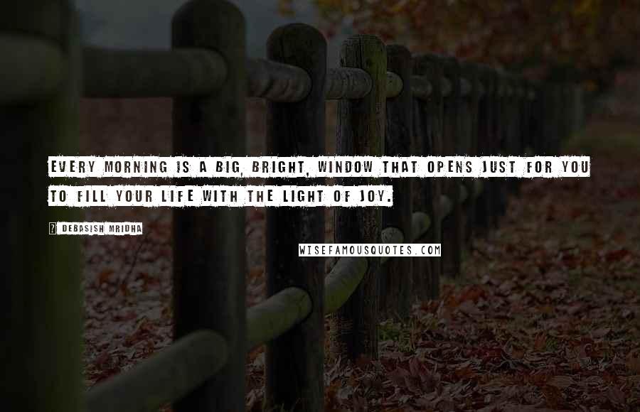 Debasish Mridha Quotes: Every morning is a big, bright, window that opens just for you to fill your life with the light of joy.