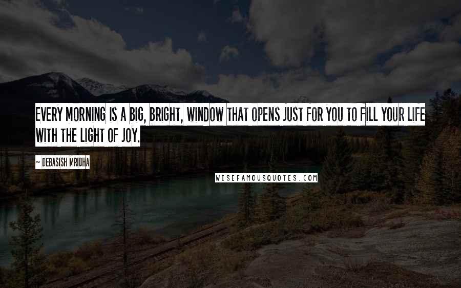 Debasish Mridha Quotes: Every morning is a big, bright, window that opens just for you to fill your life with the light of joy.