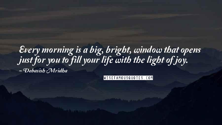 Debasish Mridha Quotes: Every morning is a big, bright, window that opens just for you to fill your life with the light of joy.