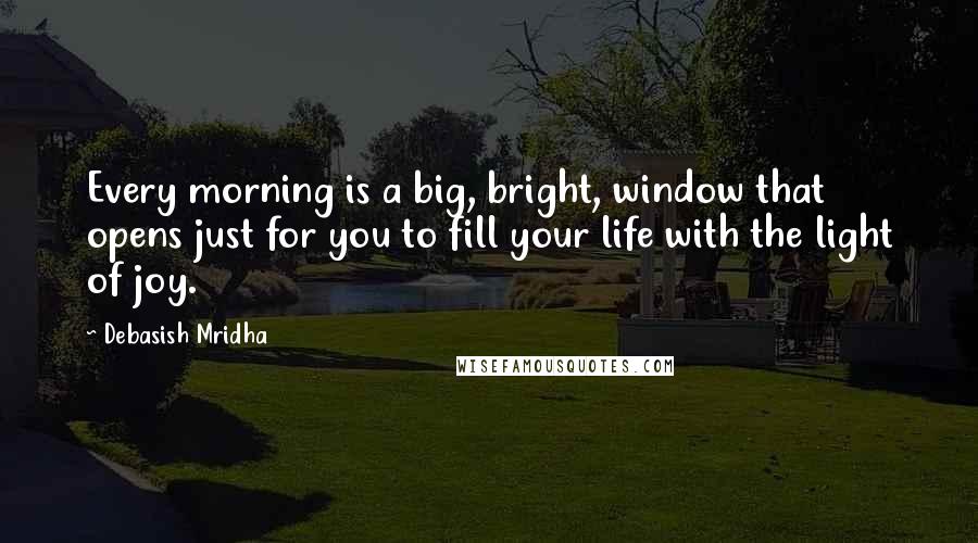 Debasish Mridha Quotes: Every morning is a big, bright, window that opens just for you to fill your life with the light of joy.