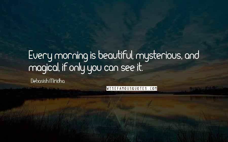 Debasish Mridha Quotes: Every morning is beautiful, mysterious, and magical, if only you can see it.