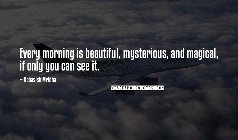 Debasish Mridha Quotes: Every morning is beautiful, mysterious, and magical, if only you can see it.