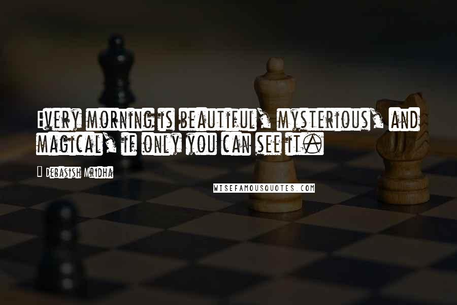 Debasish Mridha Quotes: Every morning is beautiful, mysterious, and magical, if only you can see it.