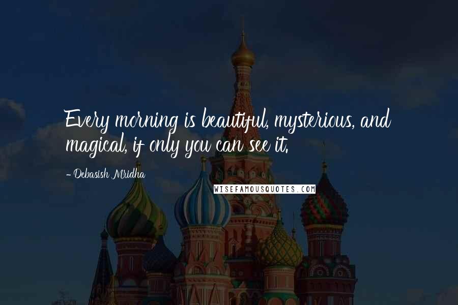 Debasish Mridha Quotes: Every morning is beautiful, mysterious, and magical, if only you can see it.