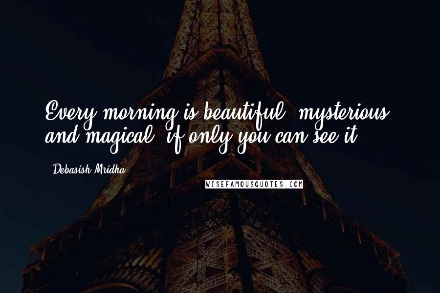 Debasish Mridha Quotes: Every morning is beautiful, mysterious, and magical, if only you can see it.