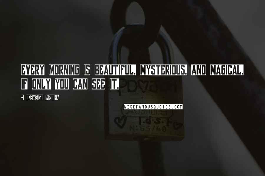 Debasish Mridha Quotes: Every morning is beautiful, mysterious, and magical, if only you can see it.