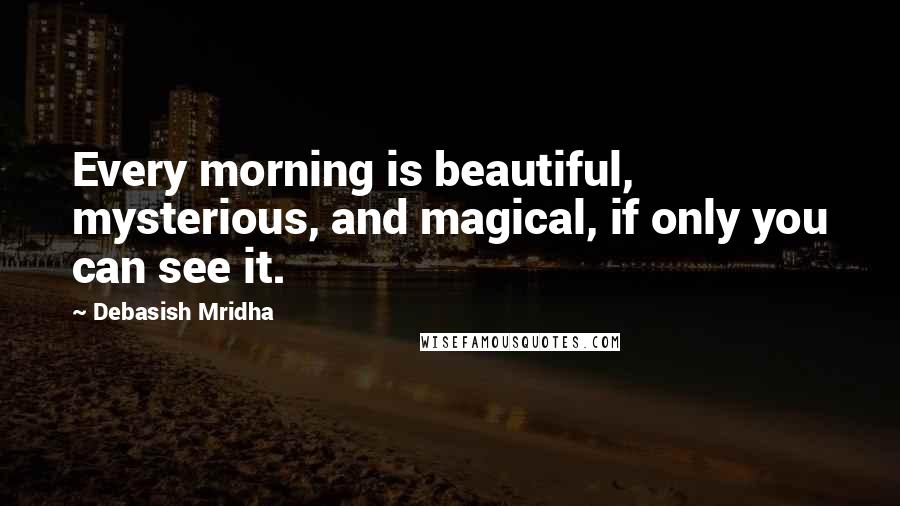 Debasish Mridha Quotes: Every morning is beautiful, mysterious, and magical, if only you can see it.