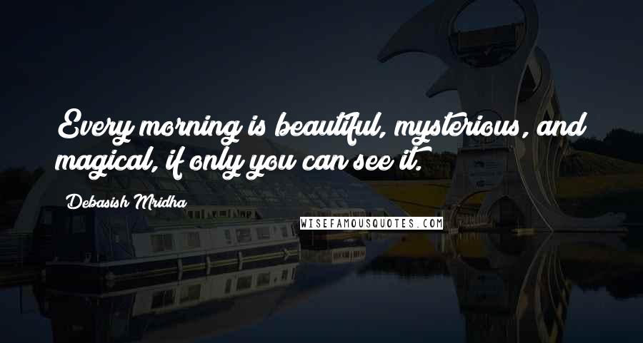 Debasish Mridha Quotes: Every morning is beautiful, mysterious, and magical, if only you can see it.