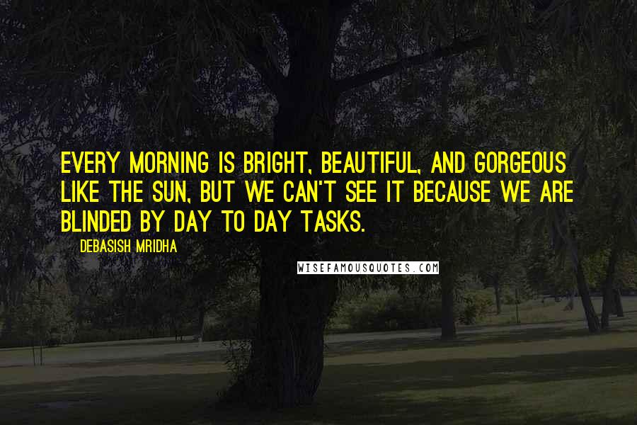 Debasish Mridha Quotes: Every morning is bright, beautiful, and gorgeous like the sun, but we can't see it because we are blinded by day to day tasks.