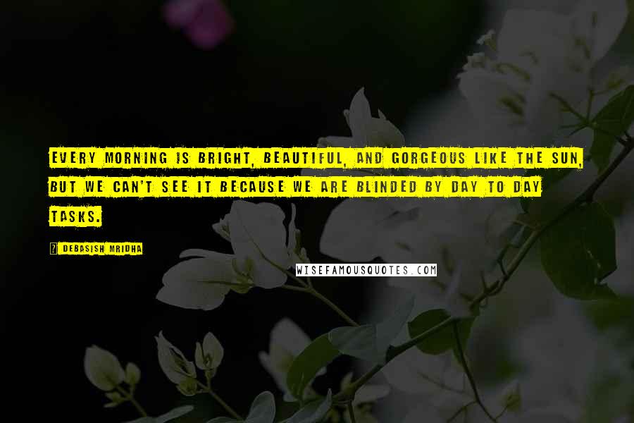 Debasish Mridha Quotes: Every morning is bright, beautiful, and gorgeous like the sun, but we can't see it because we are blinded by day to day tasks.