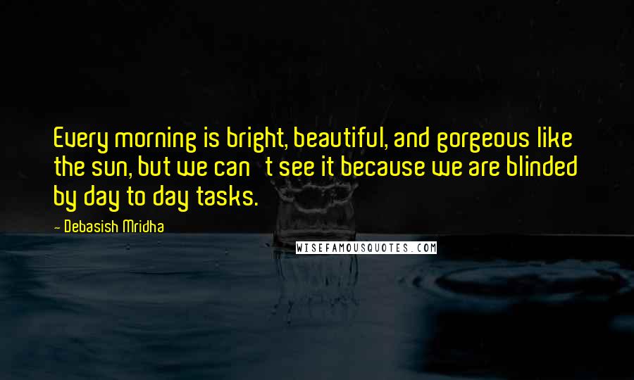 Debasish Mridha Quotes: Every morning is bright, beautiful, and gorgeous like the sun, but we can't see it because we are blinded by day to day tasks.