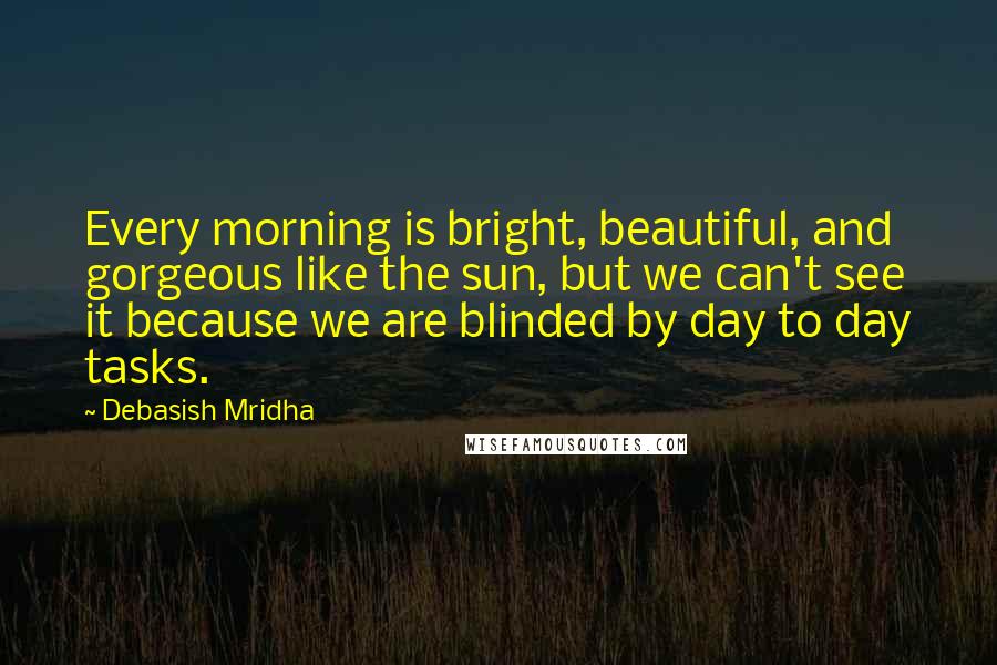 Debasish Mridha Quotes: Every morning is bright, beautiful, and gorgeous like the sun, but we can't see it because we are blinded by day to day tasks.