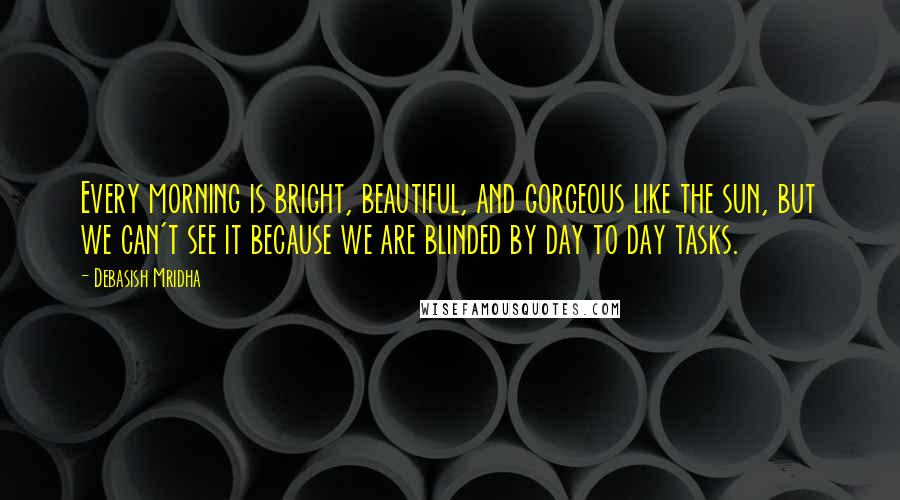 Debasish Mridha Quotes: Every morning is bright, beautiful, and gorgeous like the sun, but we can't see it because we are blinded by day to day tasks.