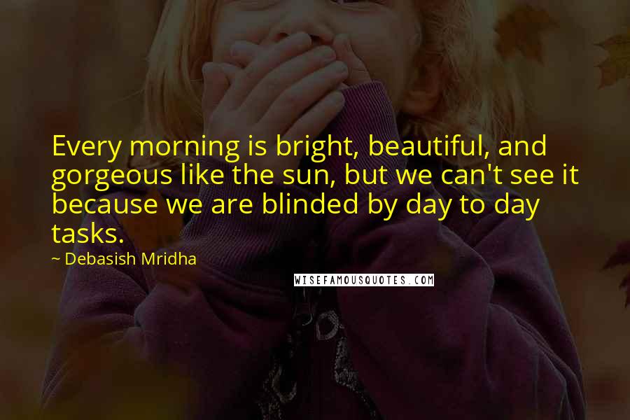 Debasish Mridha Quotes: Every morning is bright, beautiful, and gorgeous like the sun, but we can't see it because we are blinded by day to day tasks.