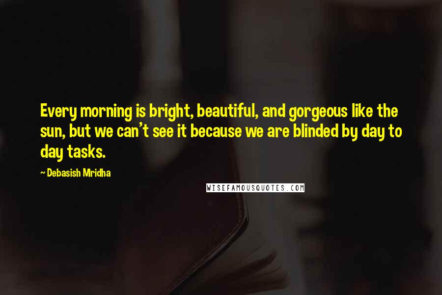 Debasish Mridha Quotes: Every morning is bright, beautiful, and gorgeous like the sun, but we can't see it because we are blinded by day to day tasks.