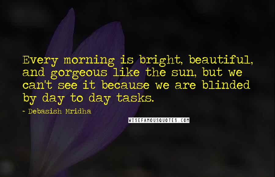 Debasish Mridha Quotes: Every morning is bright, beautiful, and gorgeous like the sun, but we can't see it because we are blinded by day to day tasks.