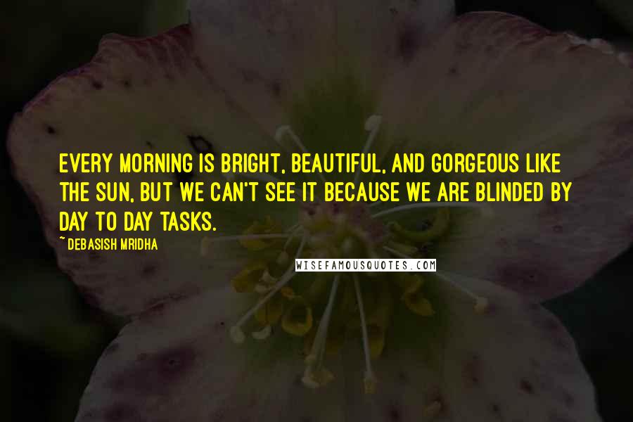 Debasish Mridha Quotes: Every morning is bright, beautiful, and gorgeous like the sun, but we can't see it because we are blinded by day to day tasks.