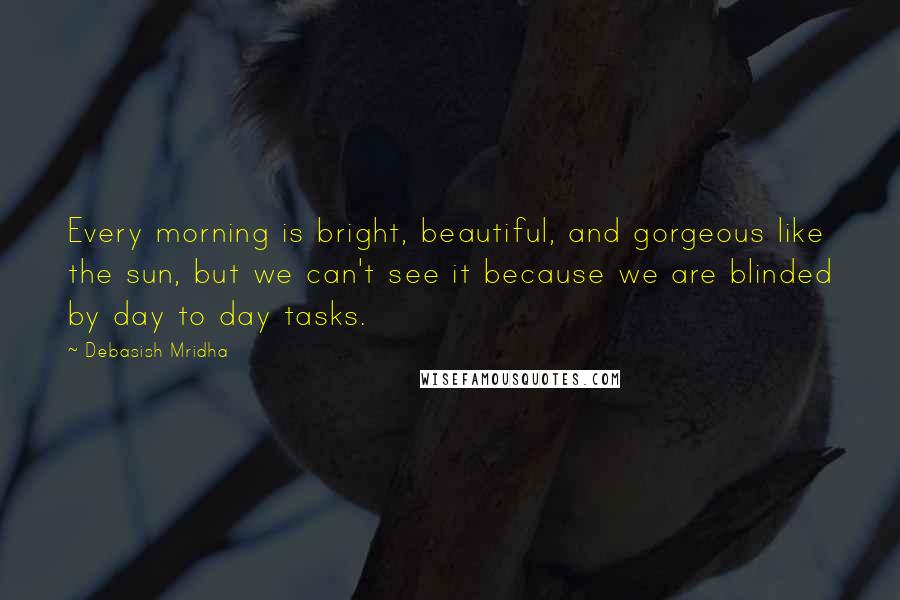 Debasish Mridha Quotes: Every morning is bright, beautiful, and gorgeous like the sun, but we can't see it because we are blinded by day to day tasks.
