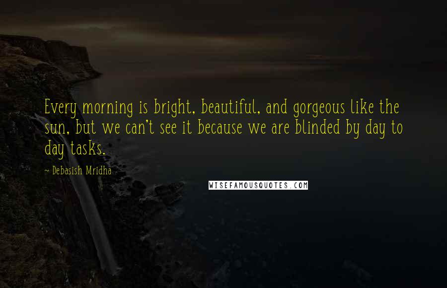 Debasish Mridha Quotes: Every morning is bright, beautiful, and gorgeous like the sun, but we can't see it because we are blinded by day to day tasks.