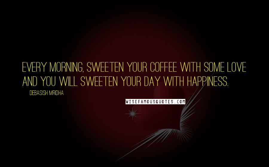 Debasish Mridha Quotes: Every morning, sweeten your coffee with some love and you will sweeten your day with happiness.