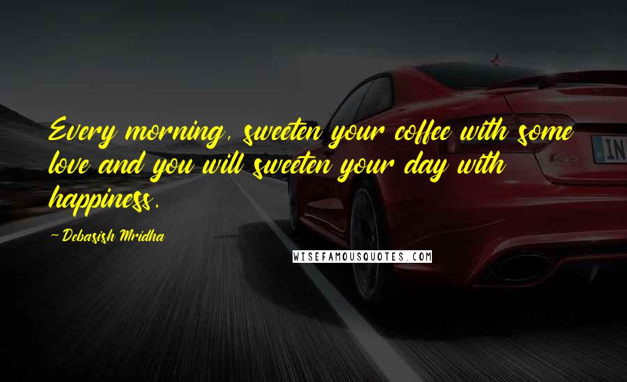 Debasish Mridha Quotes: Every morning, sweeten your coffee with some love and you will sweeten your day with happiness.