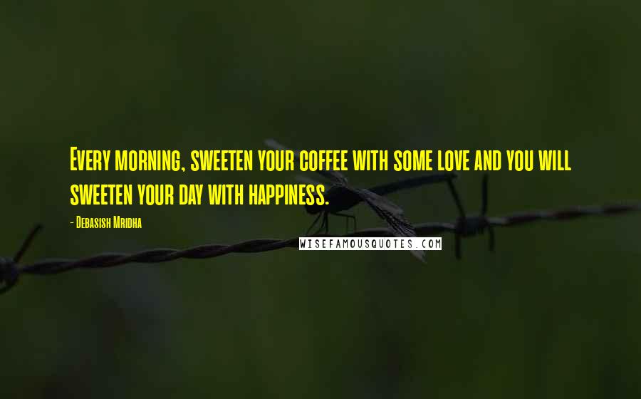 Debasish Mridha Quotes: Every morning, sweeten your coffee with some love and you will sweeten your day with happiness.