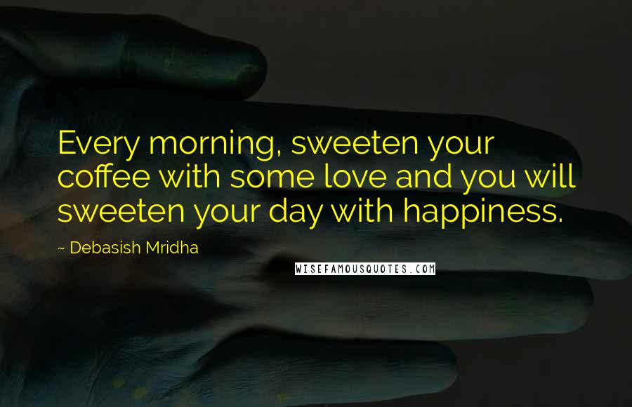 Debasish Mridha Quotes: Every morning, sweeten your coffee with some love and you will sweeten your day with happiness.