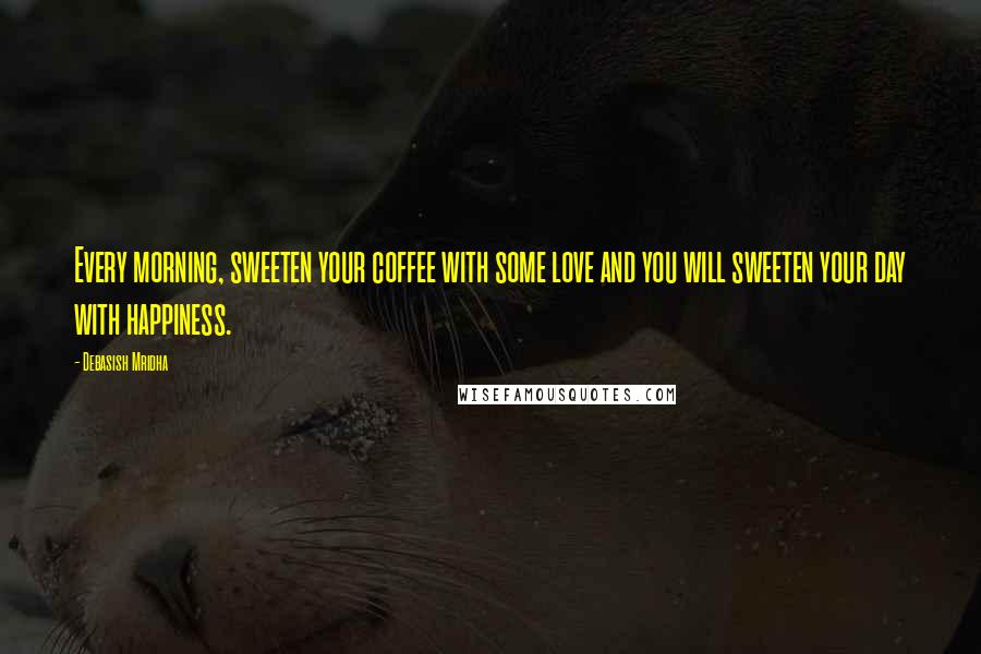 Debasish Mridha Quotes: Every morning, sweeten your coffee with some love and you will sweeten your day with happiness.