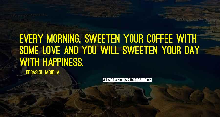 Debasish Mridha Quotes: Every morning, sweeten your coffee with some love and you will sweeten your day with happiness.