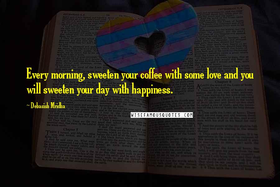 Debasish Mridha Quotes: Every morning, sweeten your coffee with some love and you will sweeten your day with happiness.