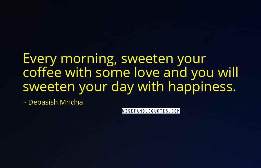Debasish Mridha Quotes: Every morning, sweeten your coffee with some love and you will sweeten your day with happiness.