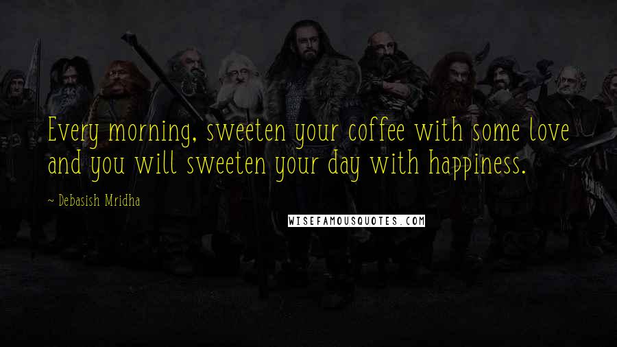 Debasish Mridha Quotes: Every morning, sweeten your coffee with some love and you will sweeten your day with happiness.