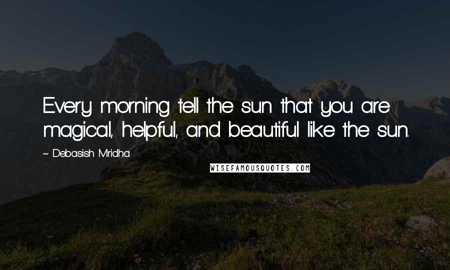 Debasish Mridha Quotes: Every morning tell the sun that you are magical, helpful, and beautiful like the sun.