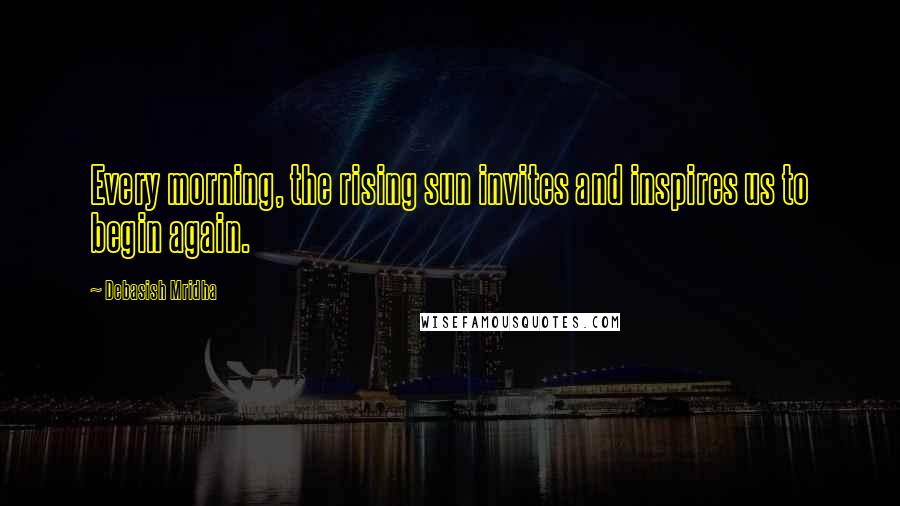 Debasish Mridha Quotes: Every morning, the rising sun invites and inspires us to begin again.