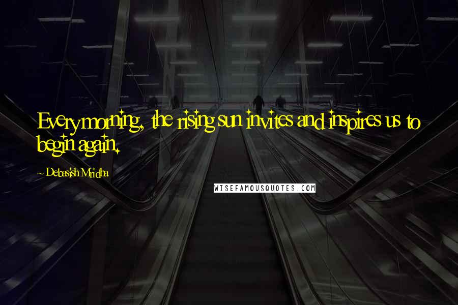 Debasish Mridha Quotes: Every morning, the rising sun invites and inspires us to begin again.