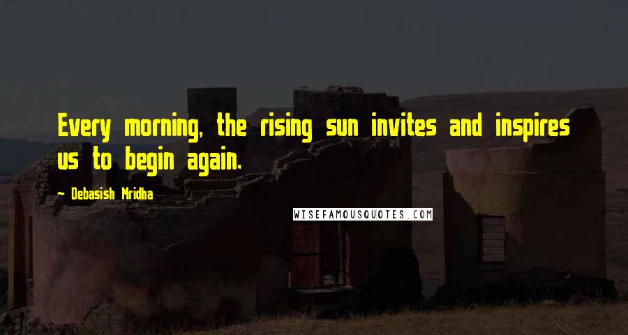Debasish Mridha Quotes: Every morning, the rising sun invites and inspires us to begin again.