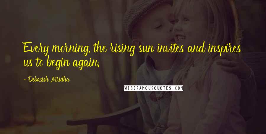 Debasish Mridha Quotes: Every morning, the rising sun invites and inspires us to begin again.