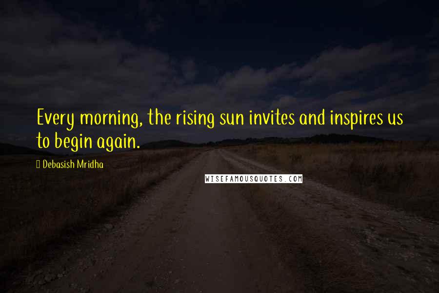 Debasish Mridha Quotes: Every morning, the rising sun invites and inspires us to begin again.