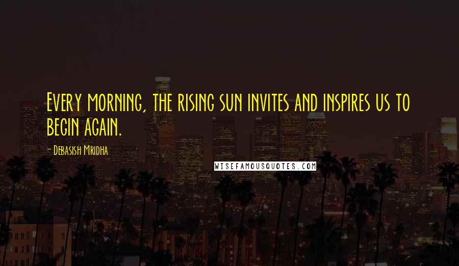 Debasish Mridha Quotes: Every morning, the rising sun invites and inspires us to begin again.