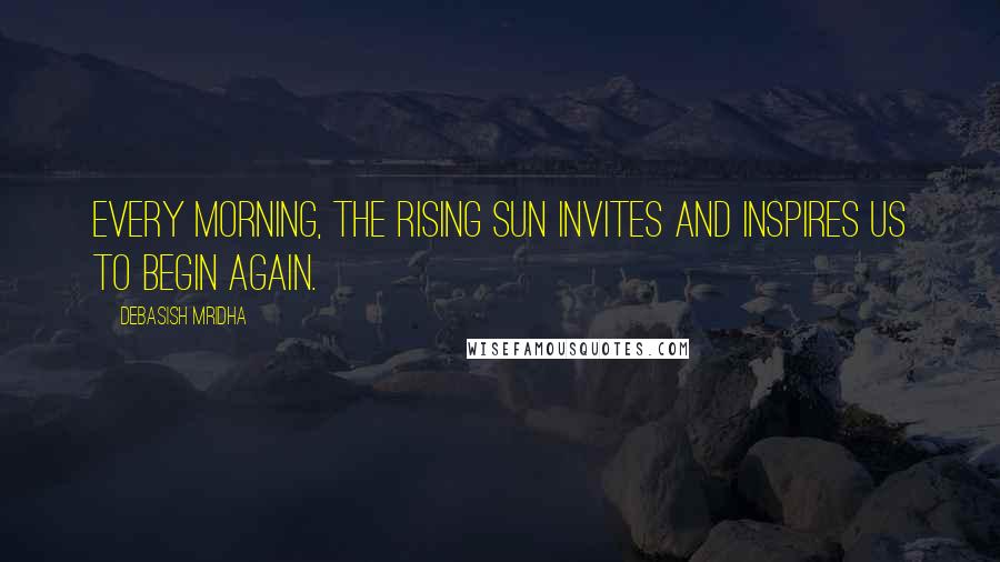 Debasish Mridha Quotes: Every morning, the rising sun invites and inspires us to begin again.