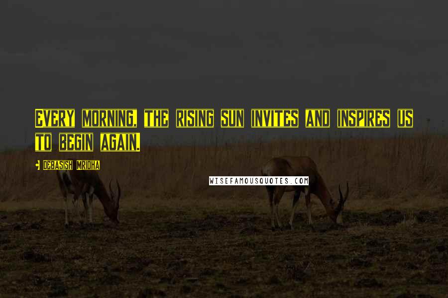 Debasish Mridha Quotes: Every morning, the rising sun invites and inspires us to begin again.