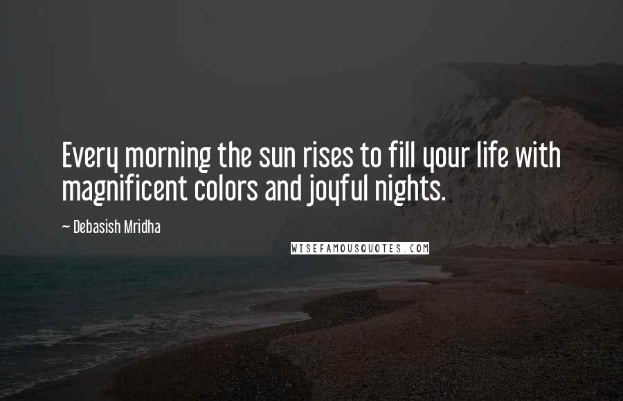 Debasish Mridha Quotes: Every morning the sun rises to fill your life with magnificent colors and joyful nights.