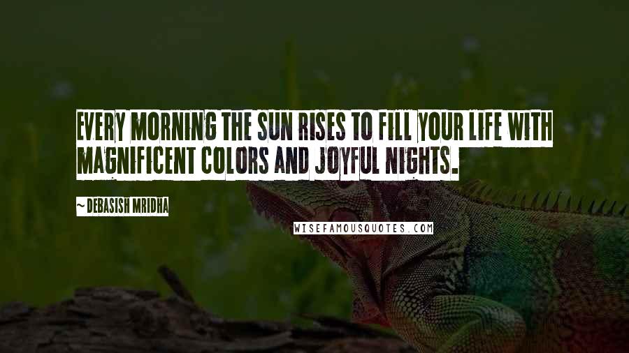 Debasish Mridha Quotes: Every morning the sun rises to fill your life with magnificent colors and joyful nights.