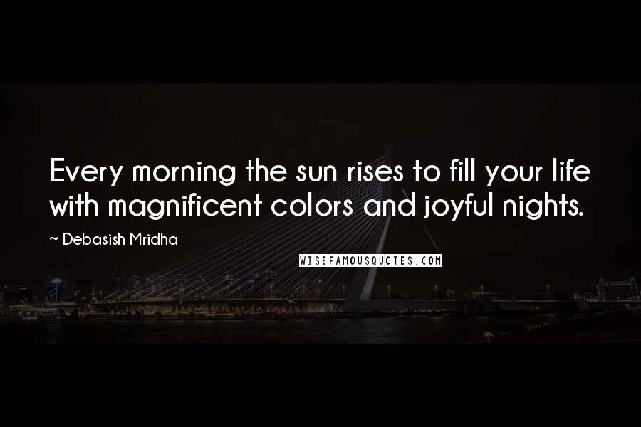 Debasish Mridha Quotes: Every morning the sun rises to fill your life with magnificent colors and joyful nights.