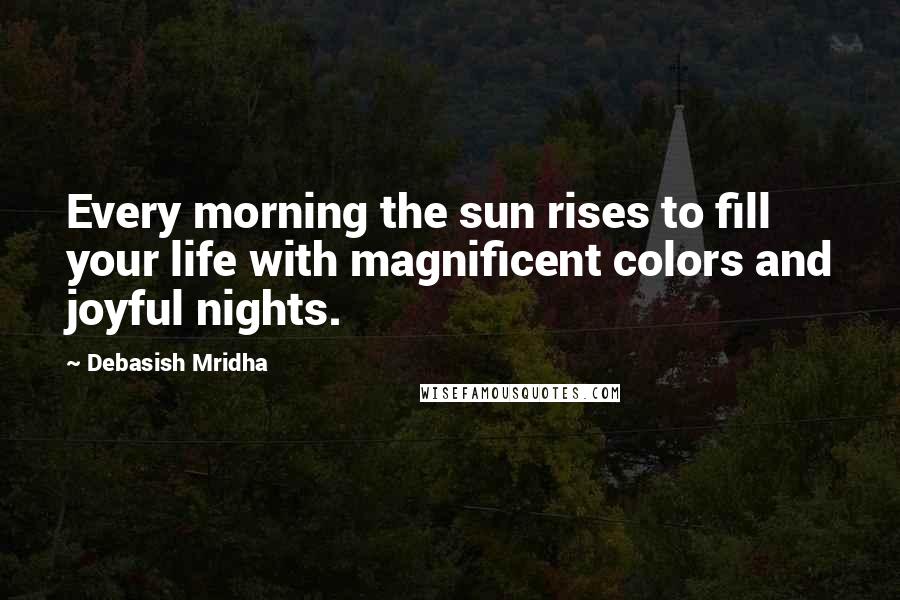 Debasish Mridha Quotes: Every morning the sun rises to fill your life with magnificent colors and joyful nights.
