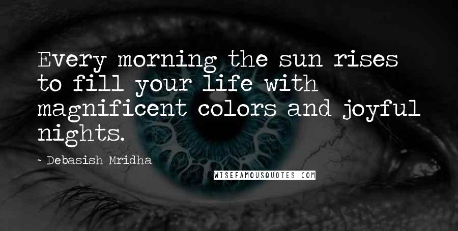 Debasish Mridha Quotes: Every morning the sun rises to fill your life with magnificent colors and joyful nights.