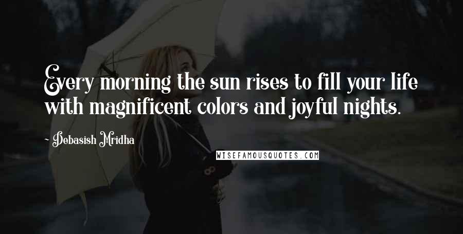 Debasish Mridha Quotes: Every morning the sun rises to fill your life with magnificent colors and joyful nights.