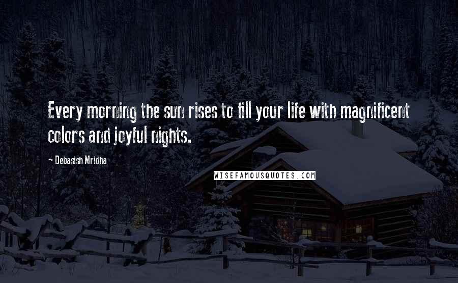 Debasish Mridha Quotes: Every morning the sun rises to fill your life with magnificent colors and joyful nights.