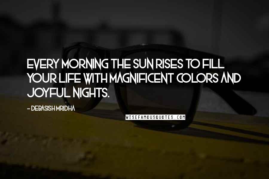Debasish Mridha Quotes: Every morning the sun rises to fill your life with magnificent colors and joyful nights.